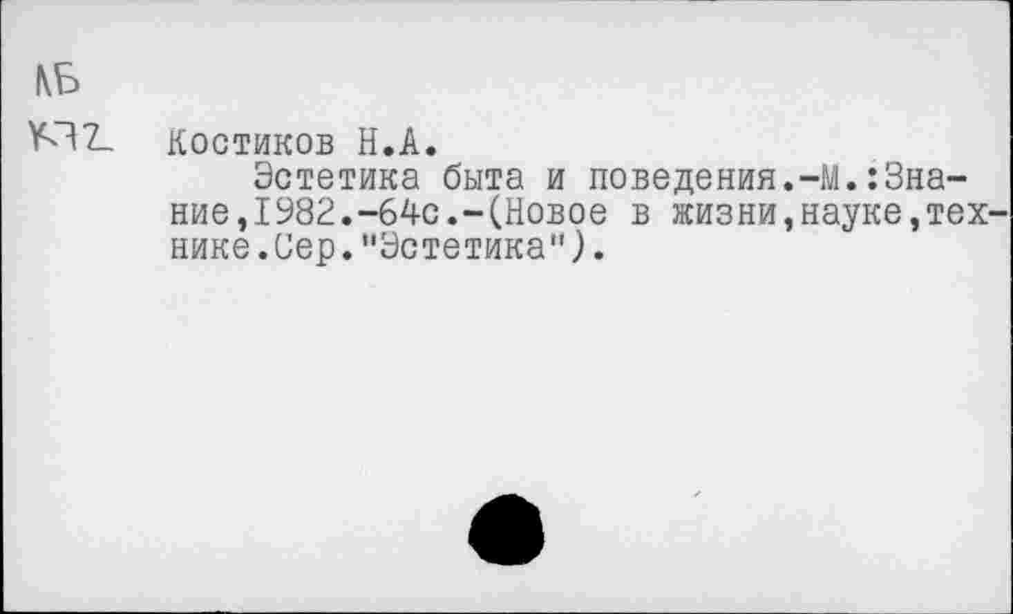 ﻿Костиков Н.А.
Эстетика быта и поведения.-М.:Знание ,1982.-64с.-(Новое в жизни,науке,технике .Сер."Эстетика").